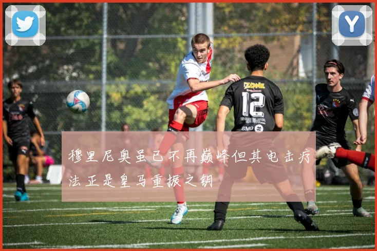 穆里尼奥虽已不再巅峰但其电击疗法正是皇马重振之钥