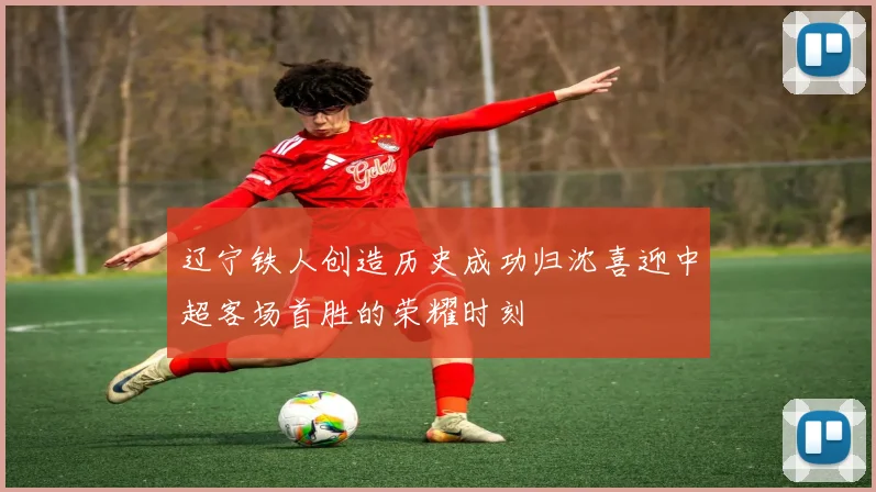 辽宁铁人创造历史成功归沈喜迎中超客场首胜的荣耀时刻
