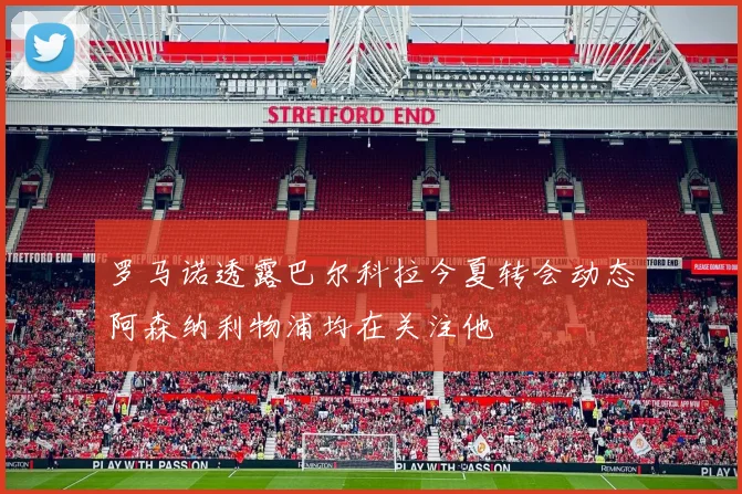 罗马诺透露巴尔科拉今夏转会动态阿森纳利物浦均在关注他