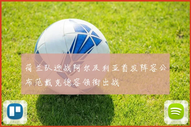 荷兰队迎战阿尔及利亚首发阵容公布范戴克德容领衔出战