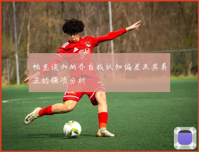 帕克谈加纳乔自我认知偏差及其真正的强项分析
