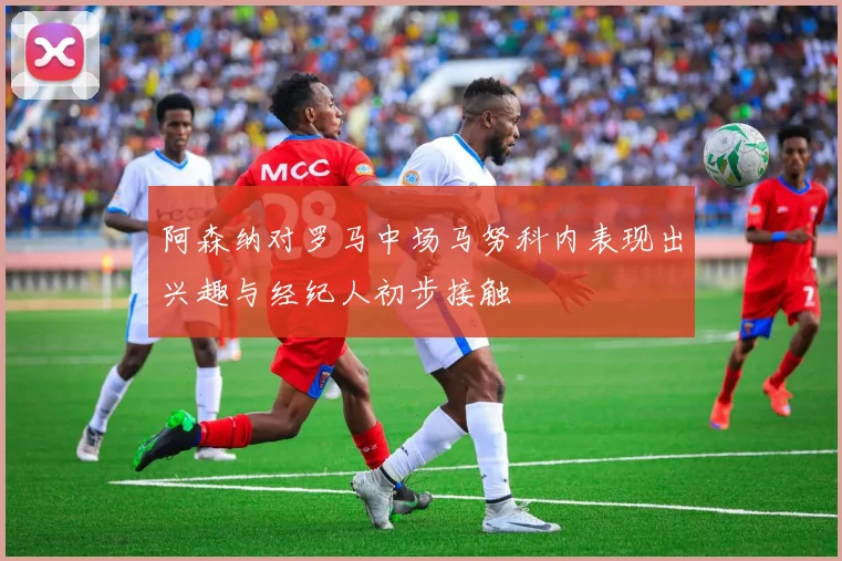 阿森纳对罗马中场马努科内表现出兴趣与经纪人初步接触