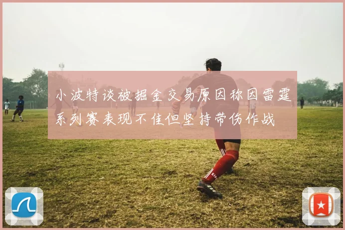 小波特谈被掘金交易原因称因雷霆系列赛表现不佳但坚持带伤作战