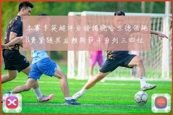 本赛季英超评分榜揭晓哈兰德领跑B费紧随其后赖斯萨卡分列三四位