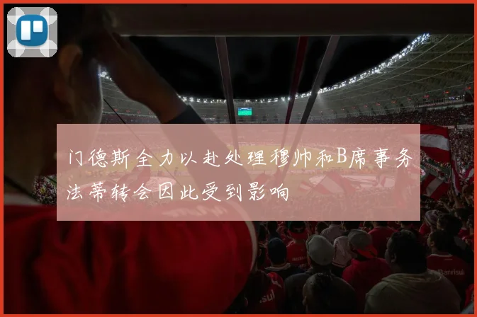 门德斯全力以赴处理穆帅和B席事务法蒂转会因此受到影响