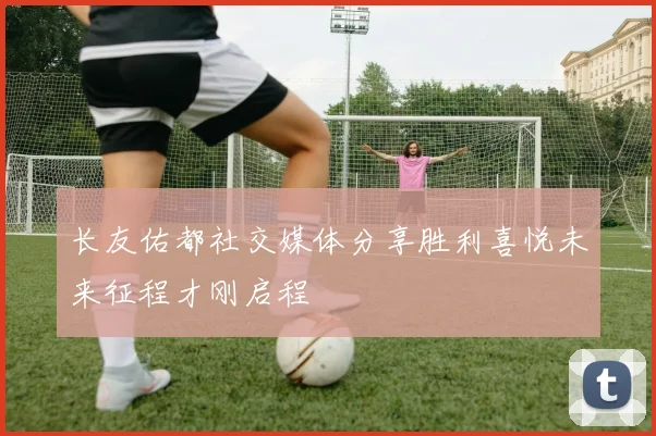长友佑都社交媒体分享胜利喜悦未来征程才刚启程