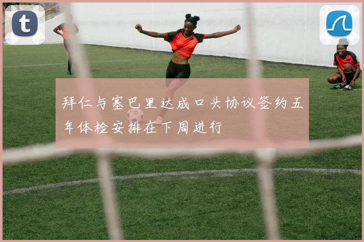 拜仁与塞巴里达成口头协议签约五年体检安排在下周进行