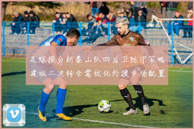 足球报分析泰山队四后卫防守策略建议二次转会需优化外援中场配置